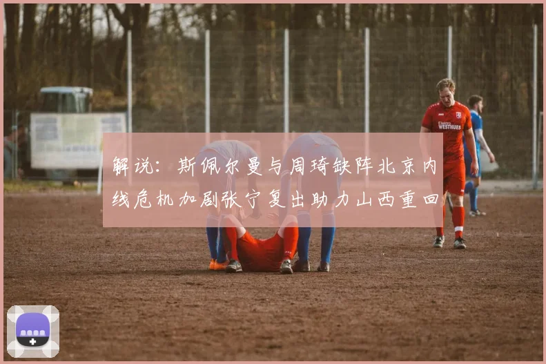 解说：斯佩尔曼与周琦缺阵北京内线危机加剧张宁复出助力山西重回正轨