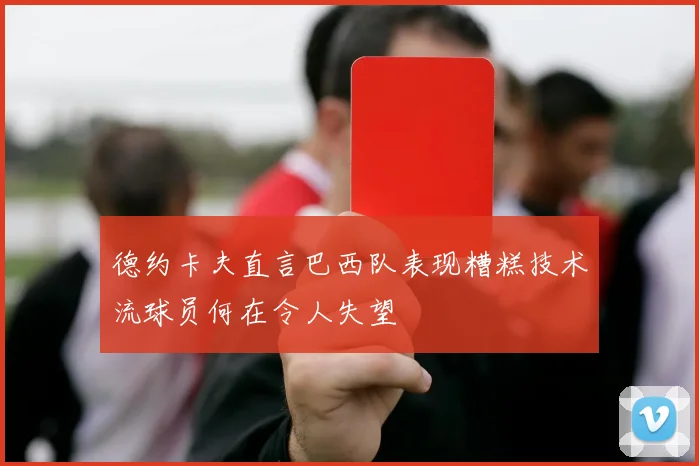 德约卡夫直言巴西队表现糟糕技术流球员何在令人失望