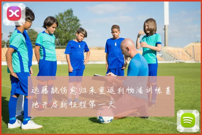 远藤航伤愈归来重返利物浦训练基地开启新征程第一天