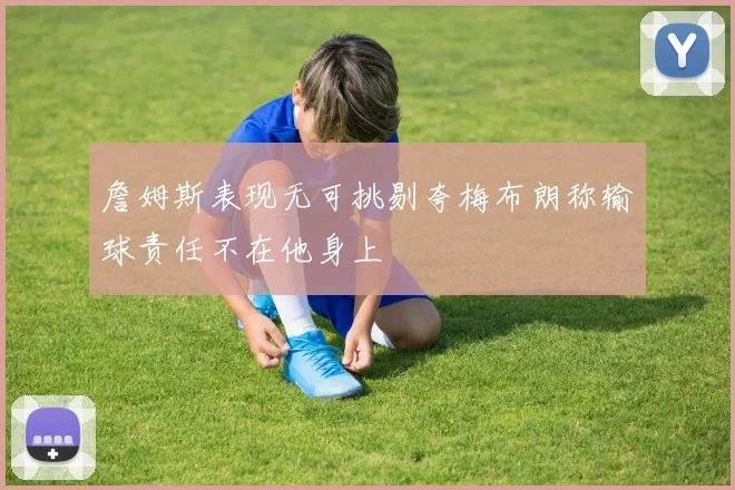 詹姆斯表现无可挑剔夸梅布朗称输球责任不在他身上