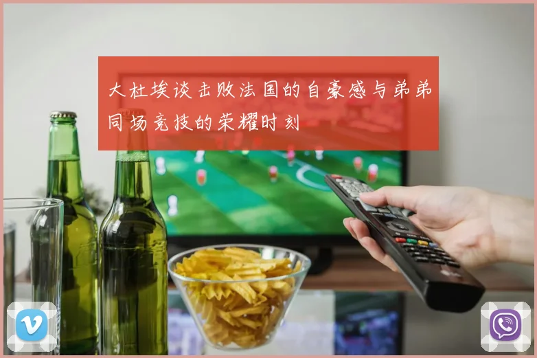 大杜埃谈击败法国的自豪感与弟弟同场竞技的荣耀时刻