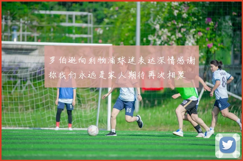 罗伯逊向利物浦球迷表达深情感谢称我们永远是家人期待再次相聚