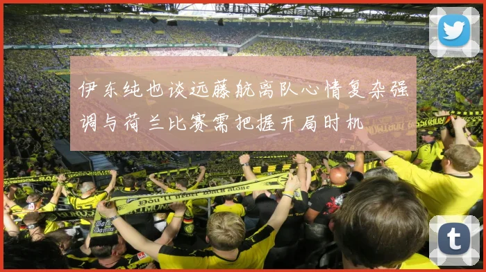 伊东纯也谈远藤航离队心情复杂强调与荷兰比赛需把握开局时机