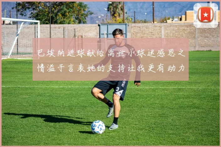 巴埃纳进球献给离世小球迷感恩之情溢于言表她的支持让我更有动力