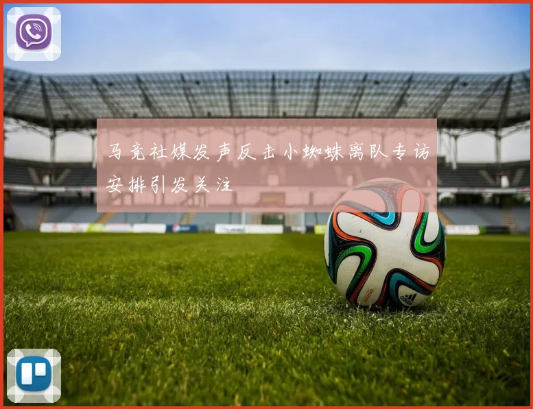 马竞社媒发声反击小蜘蛛离队专访安排引发关注