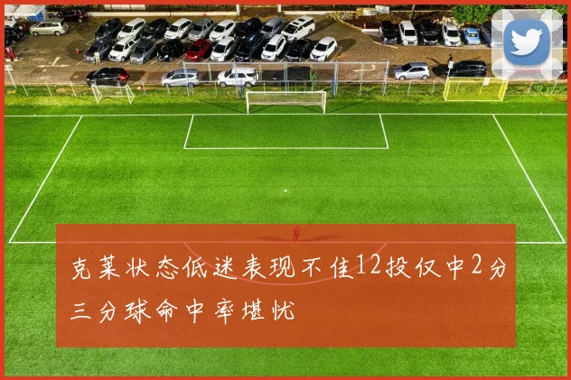 克莱状态低迷表现不佳12投仅中2分三分球命中率堪忧