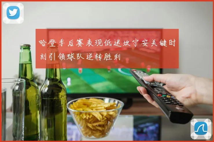 哈登季后赛表现低迷坎宁安关键时刻引领球队逆转胜利