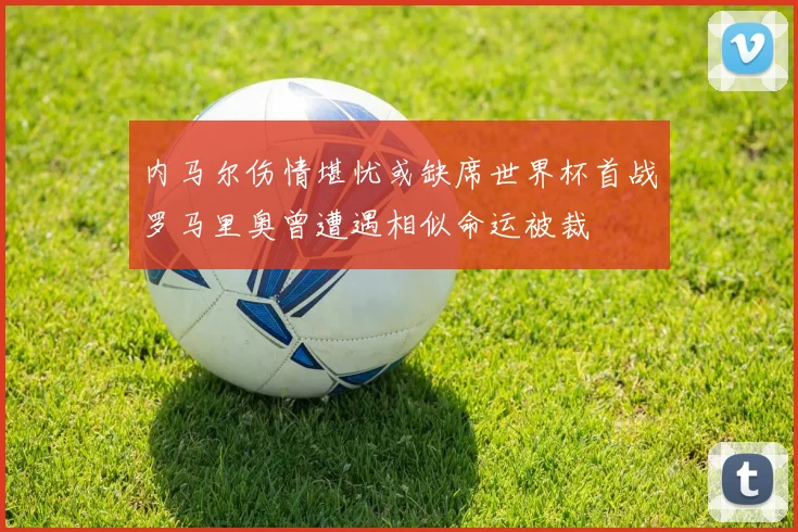 内马尔伤情堪忧或缺席世界杯首战罗马里奥曾遭遇相似命运被裁
